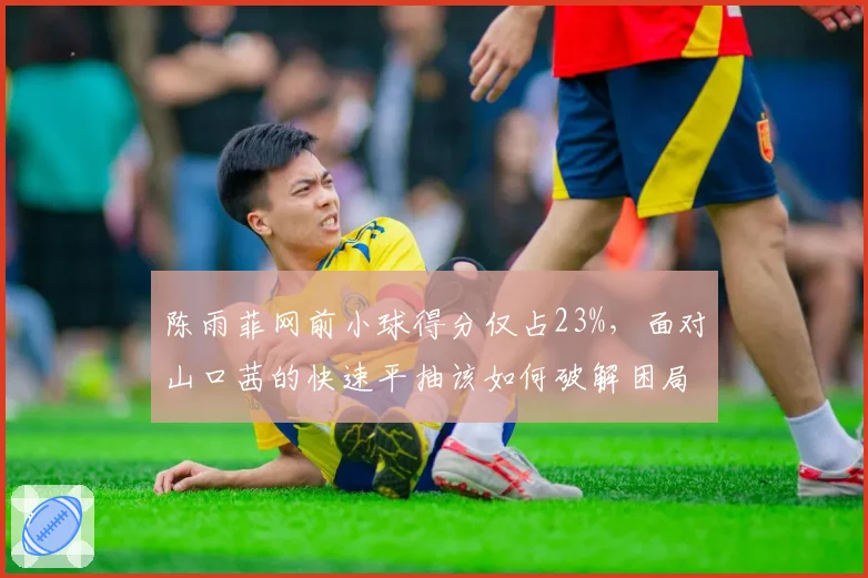 陈雨菲网前小球得分仅占23%,面对山口茜的快速平抽该如何破解困局?