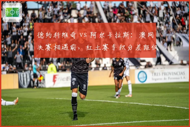 德约科维奇 vs 阿尔卡拉斯：澳网决赛相遇前，红土赛季积分差距仅剩125分