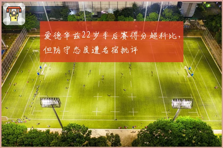 爱德华兹22岁季后赛得分超科比,但防守态度遭名宿批评
