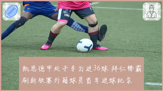 凯恩德甲处子季打进36球 拜仁锋霸刷新联赛外籍球员首年进球纪录