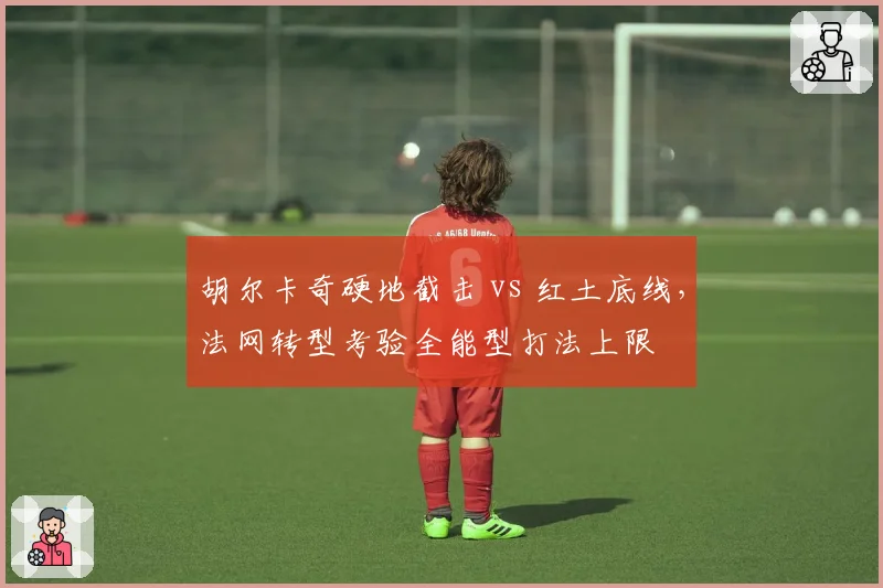 胡尔卡奇硬地截击 vs 红土底线，法网转型考验全能型打法上限