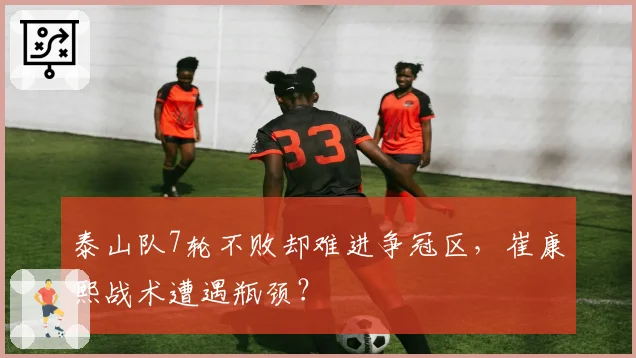泰山队7轮不败却难进争冠区，崔康熙战术遭遇瓶颈？