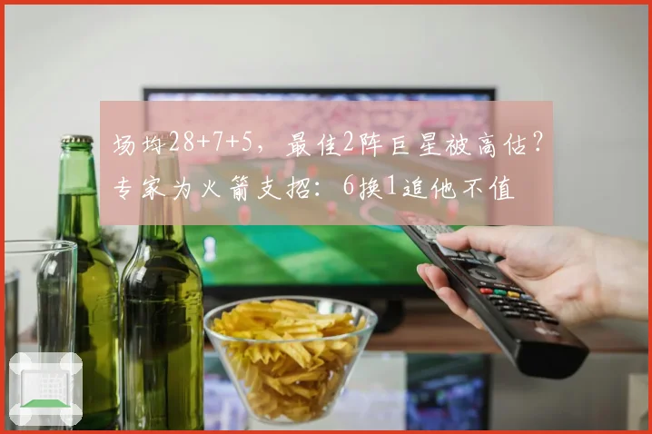 场均28+7+5,最佳2阵巨星被高估?专家为火箭支招:6换1追他不值