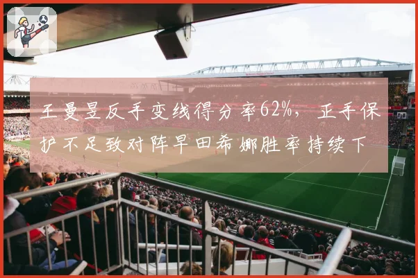 王曼昱反手变线得分率62%,正手保护不足致对阵早田希娜胜率持续下滑