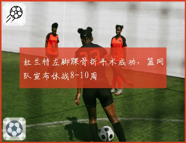 杜兰特左脚踝骨折手术成功,篮网队宣布休战8-10周