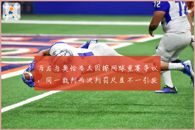 马龙与奥恰洛夫因擦网球重赛争议，同一裁判两次判罚尺度不一引发冲突升级