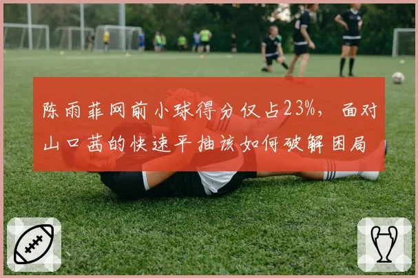 陈雨菲网前小球得分仅占23%,面对山口茜的快速平抽该如何破解困局?