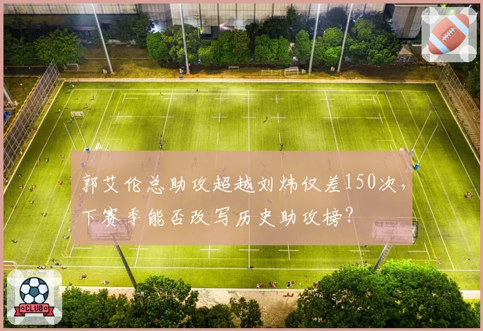 郭艾伦总助攻超越刘炜仅差150次，下赛季能否改写历史助攻榜？
