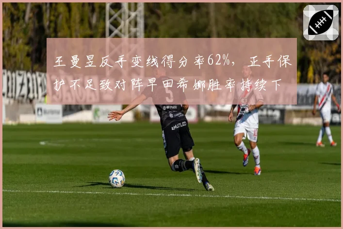 王曼昱反手变线得分率62%,正手保护不足致对阵早田希娜胜率持续下滑
