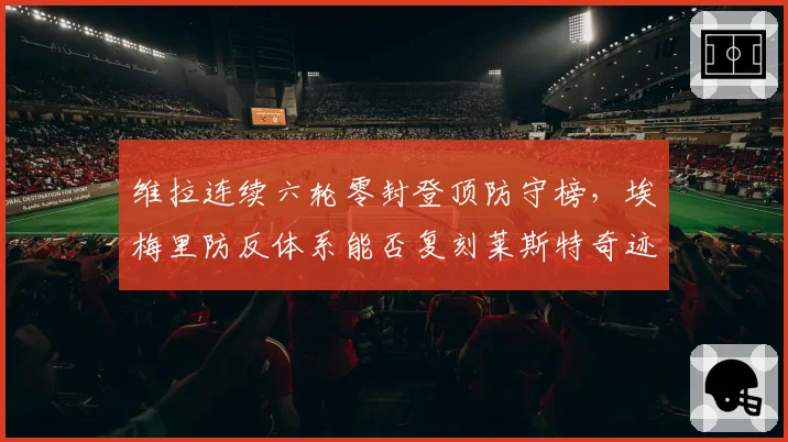 维拉连续六轮零封登顶防守榜，埃梅里防反体系能否复刻莱斯特奇迹？