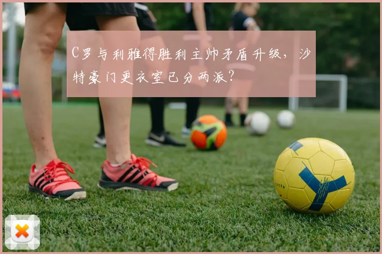 C罗与利雅得胜利主帅矛盾升级，沙特豪门更衣室已分两派？