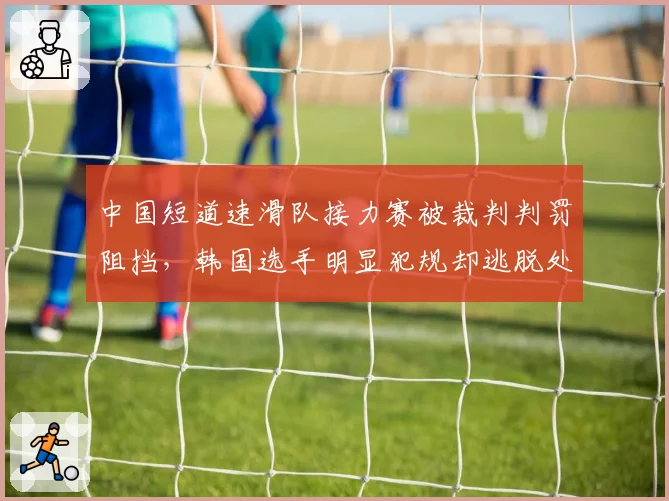 中国短道速滑队接力赛被裁判判罚阻挡,韩国选手明显犯规却逃脱处罚