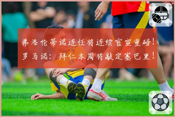 弗洛伦蒂诺连任将连续官宣重磅！罗马诺：拜仁本周将敲定塞巴里！