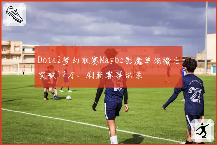 Dota2梦幻联赛Maybe影魔单场输出突破12万,刷新赛事记录