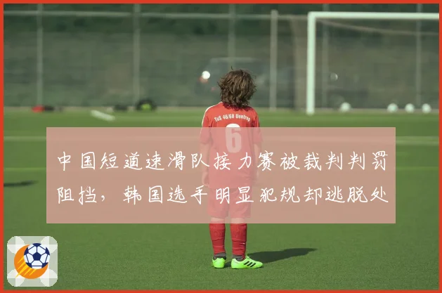 中国短道速滑队接力赛被裁判判罚阻挡,韩国选手明显犯规却逃脱处罚