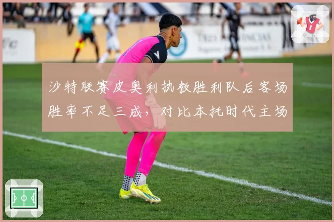 沙特联赛皮奥利执教胜利队后客场胜率不足三成，对比本托时代主场龙客场虫特性加剧分化