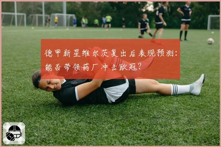 德甲新星维尔茨复出后表现预测：能否带领药厂冲击欧冠？