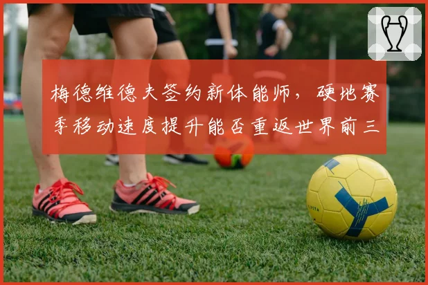 梅德维德夫签约新体能师，硬地赛季移动速度提升能否重返世界前三？