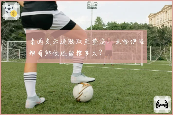 南通支云连败跌至垫底，米哈伊洛维奇帅位还能撑多久？