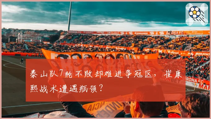 泰山队7轮不败却难进争冠区，崔康熙战术遭遇瓶颈？