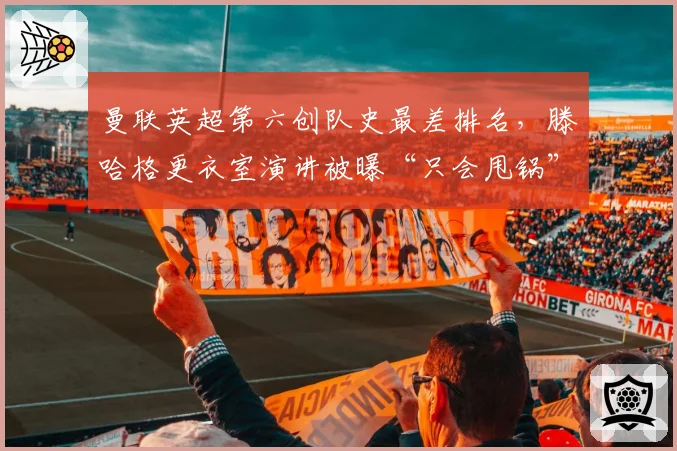 曼联英超第六创队史最差排名，滕哈格更衣室演讲被曝“只会甩锅”