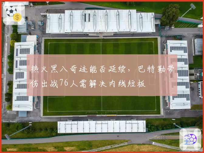 热火黑八奇迹能否延续，巴特勒带伤出战76人需解决内线短板